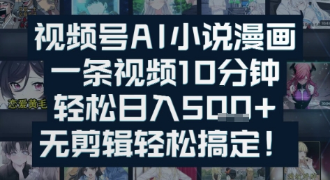 视频号AI小说漫画：一条视频10分钟，轻松日入5张+，无剪辑轻松搞定-小何资源库