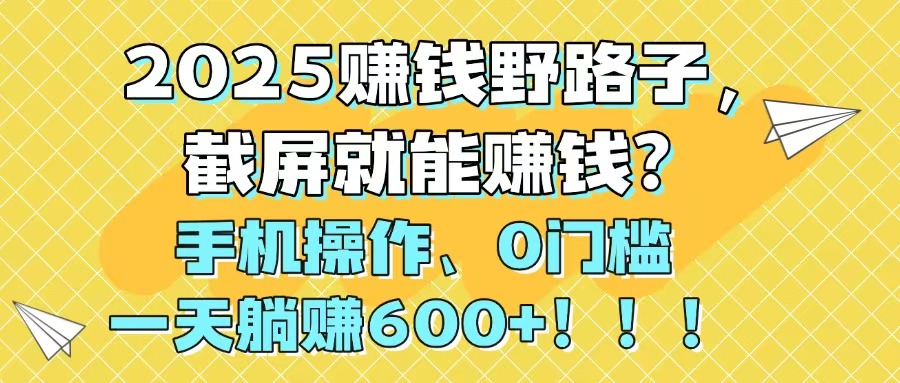 （14771期）2025赚钱野路子，截屏就能赚钱？手机操作0门槛，一天躺赚600+！！！-小何资源库