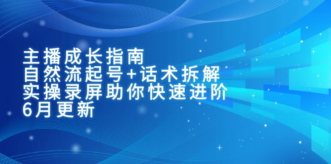 （15049期）主播成长指南：自然流起号+话术拆解，实操录屏助你快速进阶（6月更新）-小何资源库