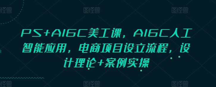 PS+AIGC美工课，AIGC人工智能应用，电商项目设立流程，设计理论+案例实操-小何资源库