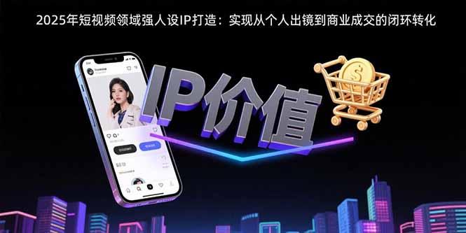 （15599期）2025年短视频领域人设IP打造：实现从个人出镜到商业成交的闭环转化-小何资源库