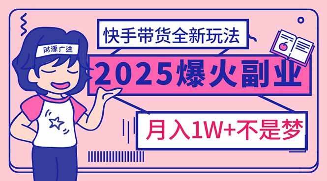 （14275期）2025年爆红副业！快手带货全新玩法，月入1万加不是梦！-小何资源库