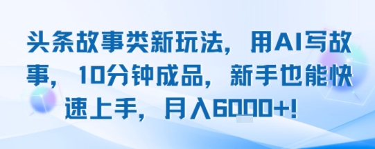 头条故事类新玩法，用AI写故事，10分钟成品，新手也能快速上手，月入6k+-小何资源库