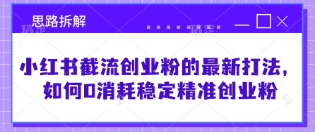 小红书截流创业粉的最新打法，如何0消耗稳定精准创业粉【思路拆解】-小何资源库