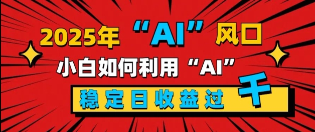 2025“ AI ”风口，新手小白如何利用ai，每日收益稳定过k-小何资源库