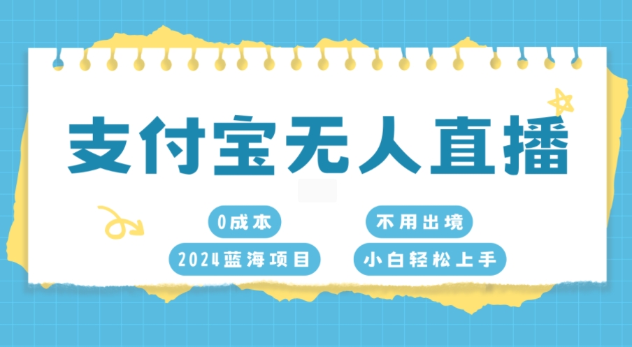 支付宝无人直播，0成本，2024蓝海项目，不用出境，小白轻松上手-小何资源库