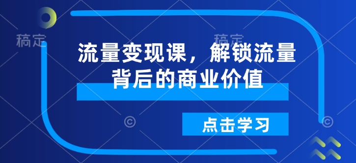 流量变现课，解锁流量背后的商业价值-小何资源库