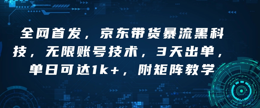 全网首发，京东带货暴流黑科技，无限账号技术，3天出单，单日可达1k+，附矩阵教学【揭秘】-小何资源库