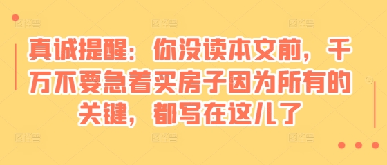 某付费文章：真诚提醒：你没读本文前，千万不要急着买房子因为所有的关键，都写在这儿了-小何资源库