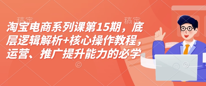 淘宝电商系列课第15期，底层逻辑解析+核心操作教程，运营、推广提升能力的必学课程+配套资料-小何资源库