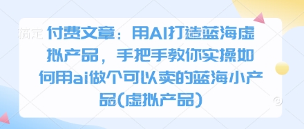 付费文章：用AI打造蓝海虚拟产品，手把手教你实操如何用ai做个可以卖的蓝海小产品(虚拟产品)-小何资源库