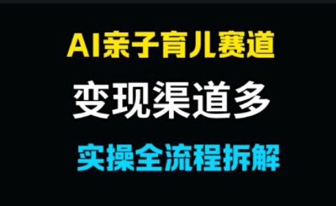 AI亲子育儿赛道，变现渠道多，起号快-小何资源库