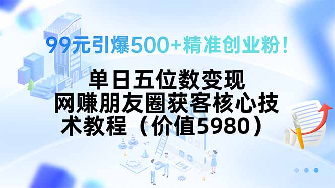 （15642期）99元引爆500+精准创业粉！单日五位数变现，网赚朋友圈获客核心技术教程…-小何资源库