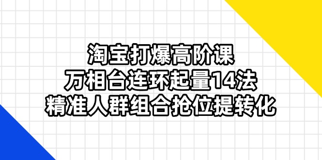 （14298期）淘宝打爆高阶课：万相台连环起量14法，精准人群组合抢位提转化-小何资源库
