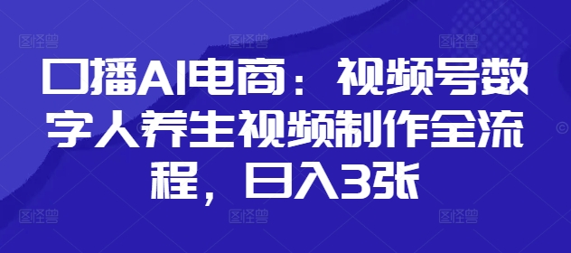 口播AI电商：视频号数字人养生视频制作全流程，日入3张-小何资源库