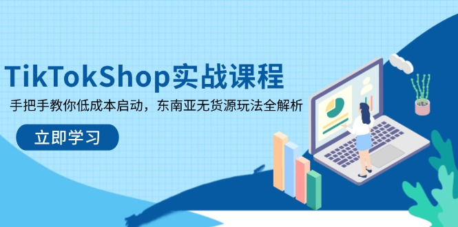 （14269期）TikTokShop实战课程，手把手教你低成本启动，东南亚无货源玩法全解析-小何资源库