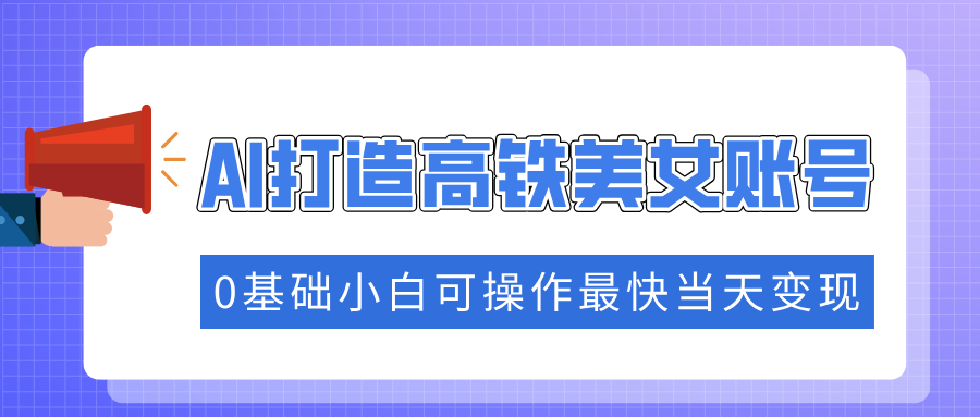 （14149期）抓住流量密码快速涨粉，AI打造高铁美女账号，0基础小白可操作最快当天变现-小何资源库