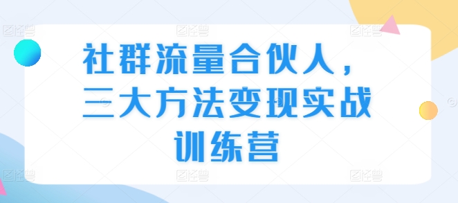 社群流量合伙人，三大方法变现实战训练营-小何资源库