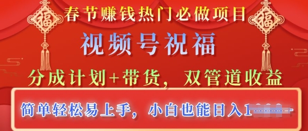春节热门必做项目，视频号祝福，分成计划+带货，双管道收益，简单轻松易上手，小白也能日入多张-小何资源库