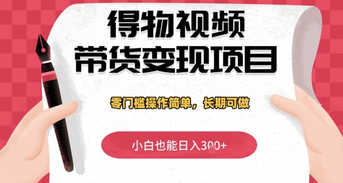 得物视频带货变现项目，零门槛操作简单，小白也能日入3张+，长期可做-小何资源库