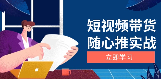 （13466期）短视频带货随心推实战：涵盖选品到放量，详解涨粉、口碑分提升与广告逻辑-小何资源库