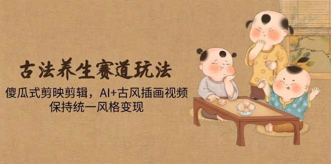 （14765期）古法养生赛道玩法，傻瓜式剪映剪辑，AI+古风插画视频，保持统一风格变现-小何资源库