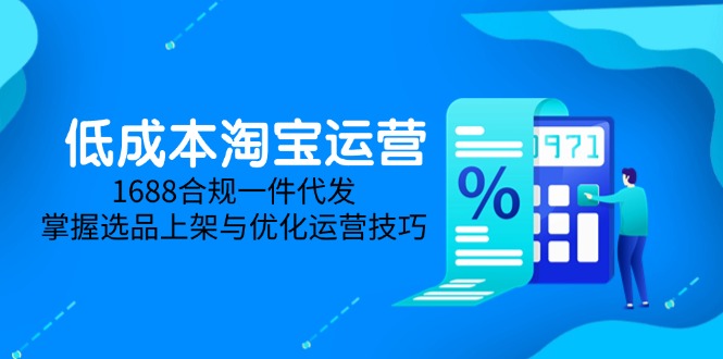 （14806期）低成本淘宝运营-5月更新，1688合规一件代发，掌握选品上架与优化运营技巧-小何资源库