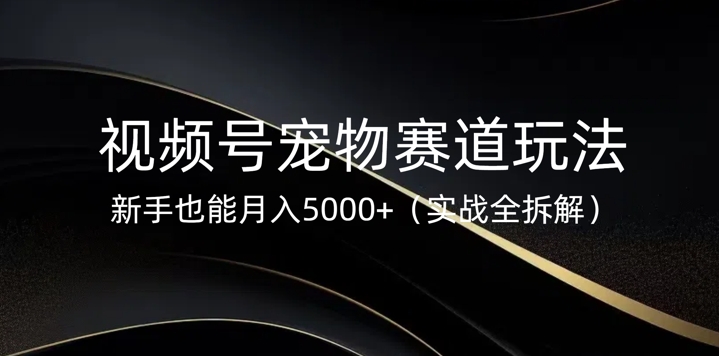 视频号宠物赛道玩法，新手也能月入5k(实战全拆解)-小何资源库