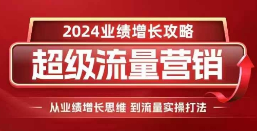 2024超级流量营销，2024业绩增长攻略，从业绩增长思维到流量实操打法-小何资源库