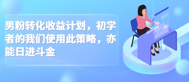 男粉转化收益计划，初学者的我们使用此策略，亦能日进斗金-小何资源库