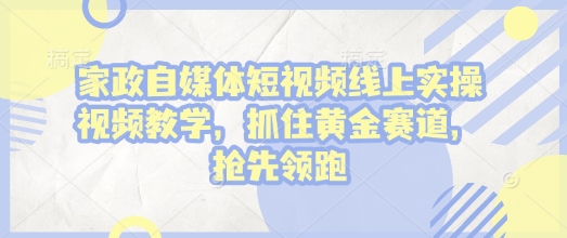 家政自媒体短视频线上实操视频教学，抓住黄金赛道，抢先领跑!-小何资源库