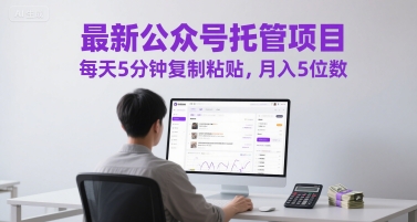 最新公众号托管项目，每天5分钟复制粘贴，月入5位数【揭秘】-小何资源库