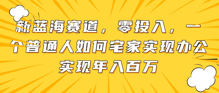 （14700期）新蓝海赛道，零投入，一个普通人如何宅家办公实现年入百万-小何资源库