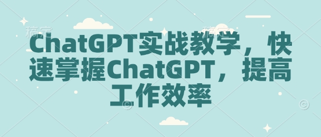 ChatGPT实战教学，快速掌握ChatGPT，提高工作效率-小何资源库