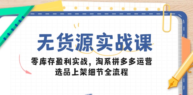 （14831期）无货源实战课：零库存盈利实战，淘系拼多多运营，选品上架细节全流程-小何资源库