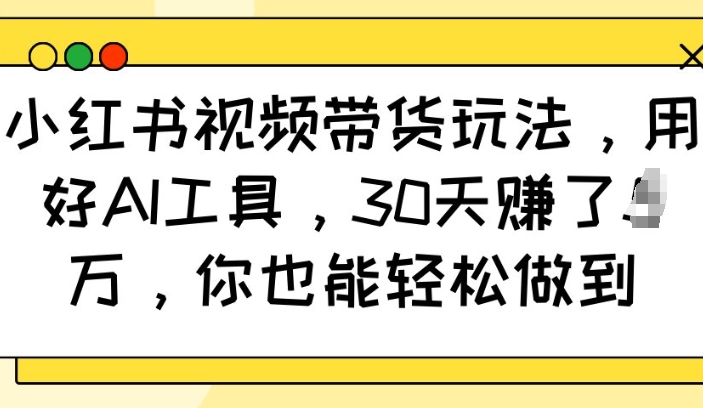 小红书视频带货玩法，用好AI工具，30天收益过W，你也能轻松做到-小何资源库
