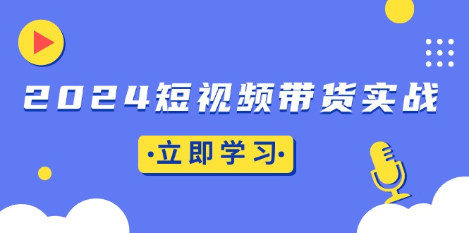 （13482期）2024短视频带货实战：底层逻辑+实操技巧，橱窗引流、直播带货-小何资源库