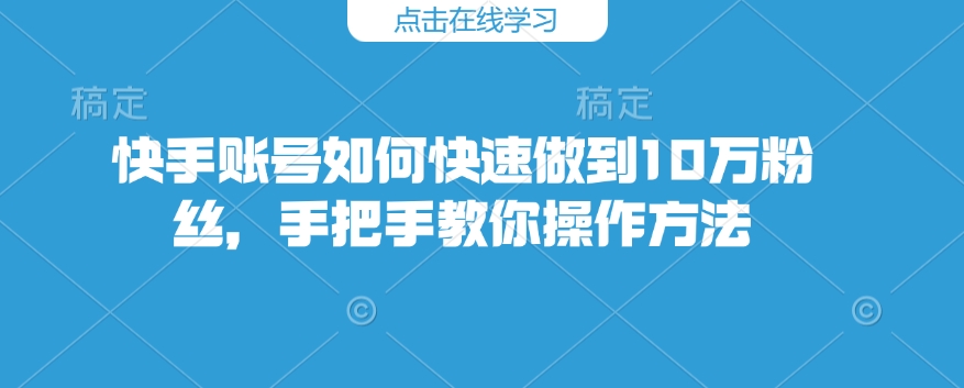 快手账号如何快速做到10万粉丝，手把手教你操作方法-小何资源库