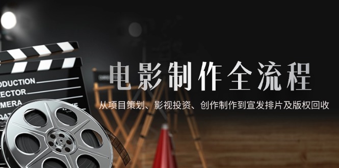 （14800期）电影制作全流程，从项目策划、影视投资、创作制作到宣发排片及版权回收-小何资源库