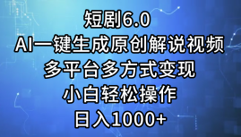 一键生成原创解说视频I，短剧6.0 AI，小白轻松操作，日入1000+，多平台多方式变现-小何资源库