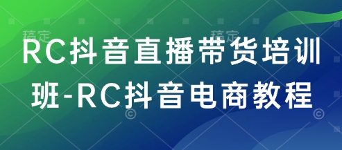 RC抖音直播带货培训班-RC抖音电商教程-小何资源库