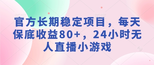 官方长期稳定项目，每天保底收益80+，24小时无人直播小游戏-小何资源库