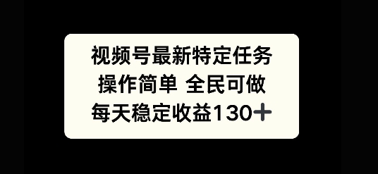 视频号最新特定任务，操作简单 全民可做，单号每天稳定收益130+-小何资源库