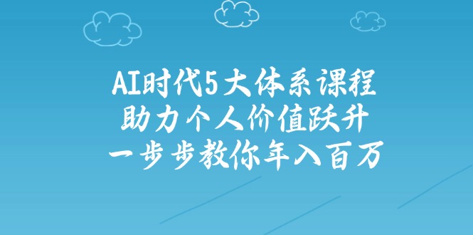 （14475期）AI时代5大体系课程：助力个人价值跃升，一步步教你年入百万-小何资源库