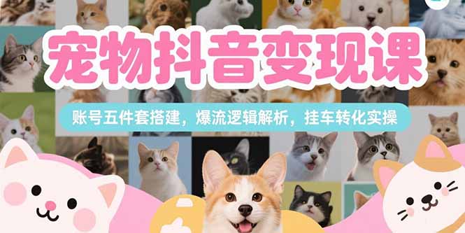 （15379期）宠物抖音变现课，账号五件套搭建，爆流逻辑解析，挂车转化实操-小何资源库