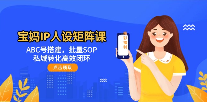 （14821期）宝妈IP人设矩阵课：ABC号搭建，批量SOP，私域转化高效闭环-小何资源库