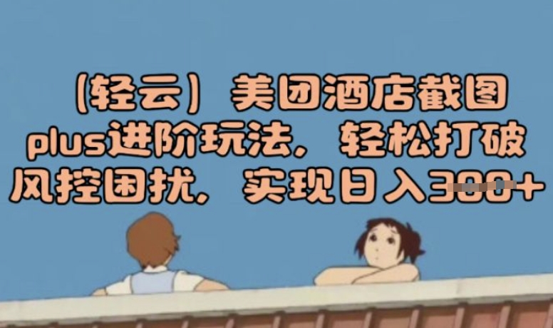 (轻云)美团酒店截图plus进阶玩法，轻松打破风控困扰，实现日入3张-小何资源库