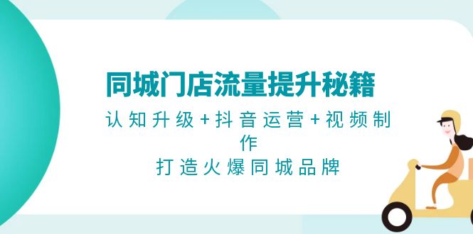 （13280期）同城门店流量提升秘籍：认知升级+抖音运营+视频制作，打造火爆同城品牌-小何资源库