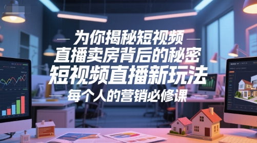 为你揭秘短视频直播卖房背后的秘密，短视频直播新玩法，每个人的营销必修课-小何资源库