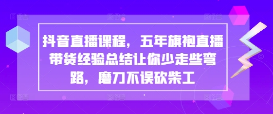 抖音直播课程，五年旗袍直播带货经验总结让你少走些弯路，磨刀不误砍柴工-小何资源库